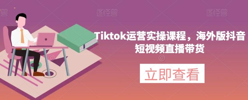Tiktok运营实操课程,海外版抖音短视频直播带货