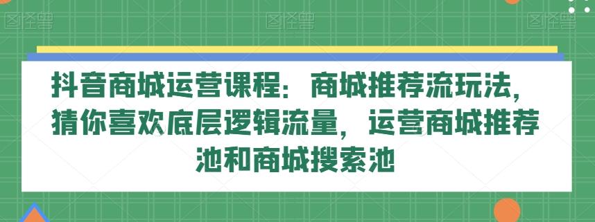 抖音商城运营课程：商城推荐流玩法，猜你喜欢底层逻辑流量，运营商城推荐池和商城搜索池-铜臭网