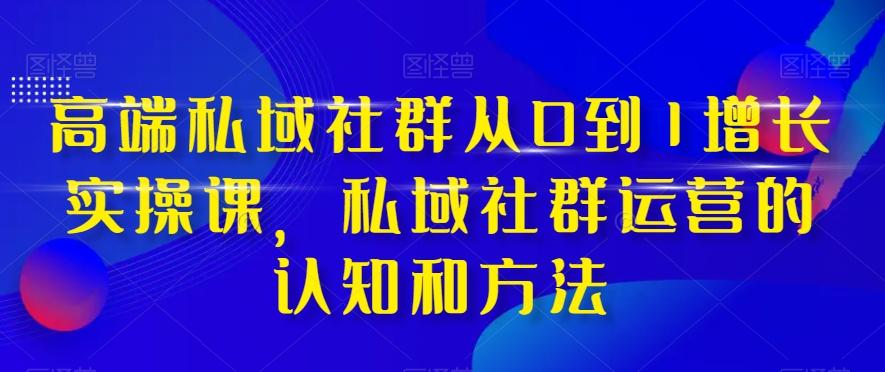 高端私域社群从0到1增长实操课，私域社群运营的认知和方法-铜臭网