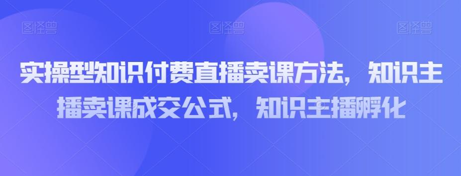 实操型知识付费直播卖课方法，知识主播卖课成交公式，知识主播孵化-铜臭网