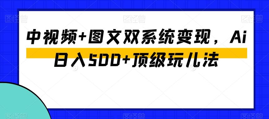 中视频+图文双系统变现，Ai日入500+顶级玩儿法-铜臭网