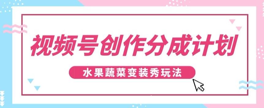 视频号创作分成计划，水果蔬菜变装秀玩法，单日稳定300+【揭秘】-铜臭网