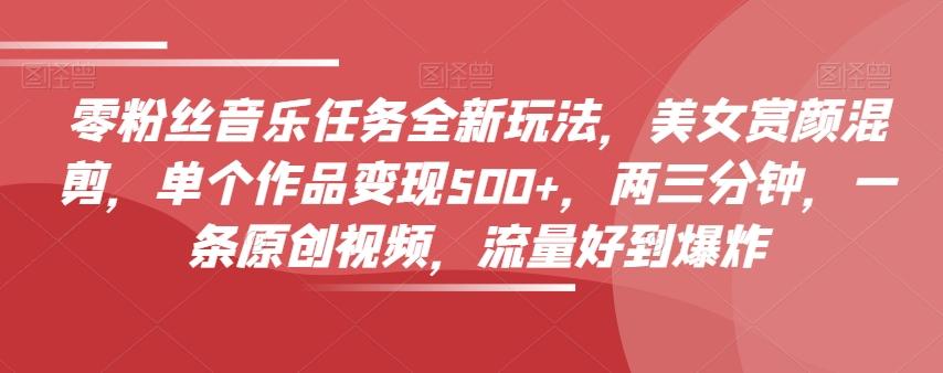 零粉丝音乐任务全新玩法，美女赏颜混剪，单个作品变现500+，两三分钟，一条原创视频，流量好到爆炸-铜臭网