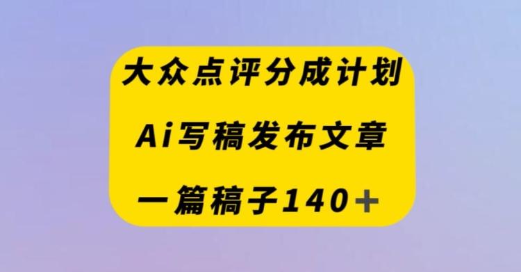 大众点评创作者分成计划,AI写稿发布文章,一篇文章收益140+-铜臭网