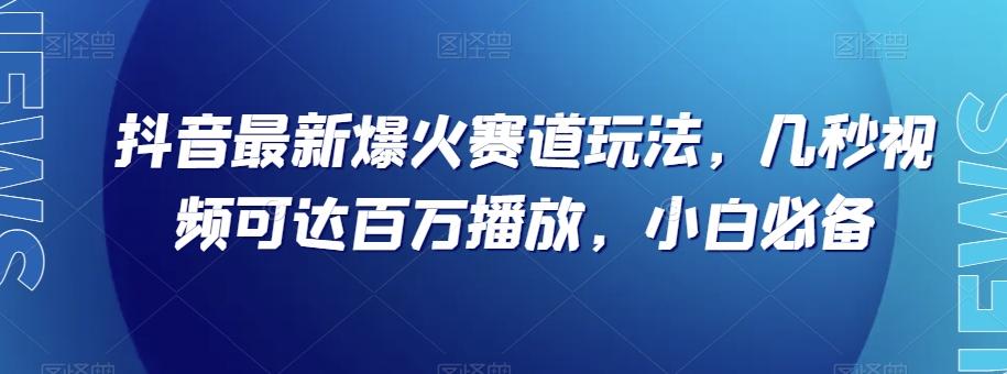 抖音最新爆火赛道玩法，几秒视频可达百万播放，小白必备（附素材）【揭秘】-铜臭网