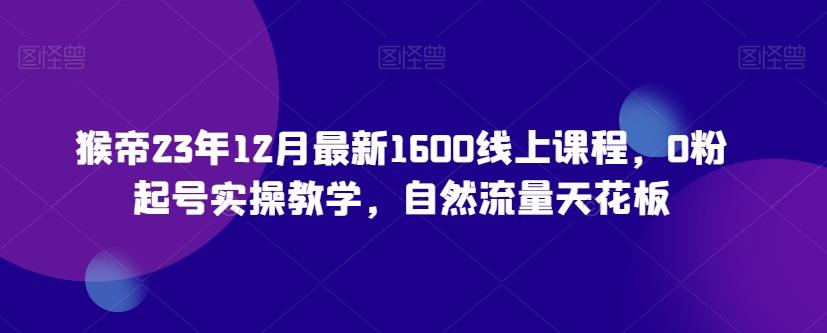 猴帝23年12月最新1600线上课程，0粉起号实操教学，自然流量天花板-铜臭网
