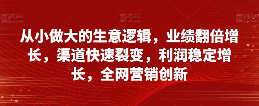 从小做大的生意逻辑,业绩翻倍增长,渠道快速裂变,利润稳定增长,全网营销创新-铜臭网