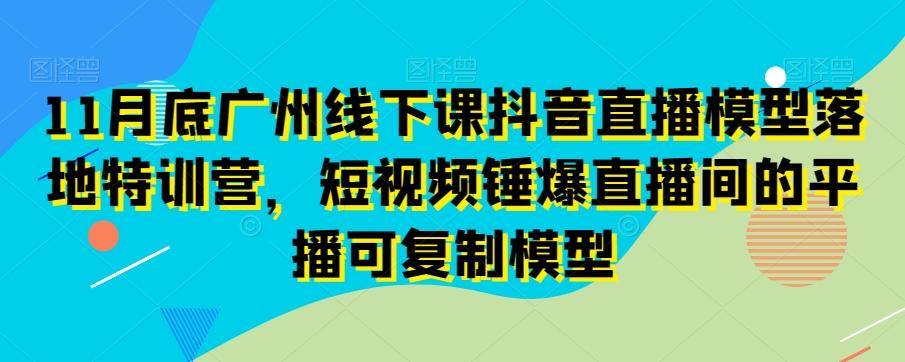 11月底广州线下课抖音直播模型落地特训营，短视频锤爆直播间的平播可复制模型-铜臭网
