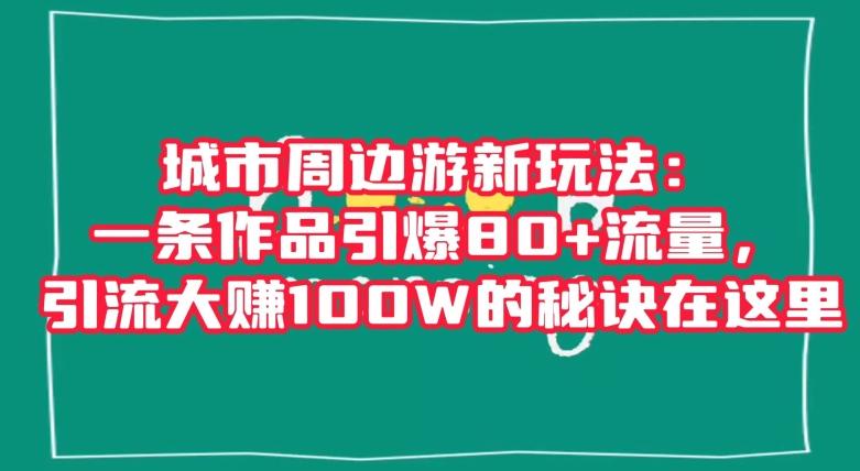 城市周边游新玩法：一条作品引爆80+流量，引流大赚100W的秘诀在这里【揭秘】-铜臭网