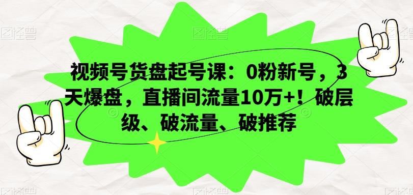 视频号货盘起号课：0粉新号，3天爆盘，直播间流量10万+！破层级、破流量、破推荐-铜臭网
