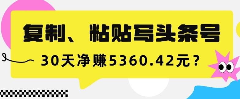 复制、粘贴写头条号，10分钟1篇，30天净赚5360.42元？-铜臭网
