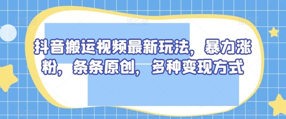抖音搬运视频最新玩法，暴力涨粉，条条原创，多种变现方式【揭秘】-铜臭网