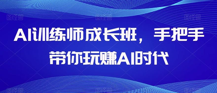 AI训练师成长班，手把手带你玩赚AI时代-铜臭网