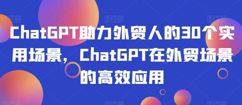 ChatGPT助力外贸人的30个实用场景，ChatGPT在外贸场景的高效应用-铜臭网