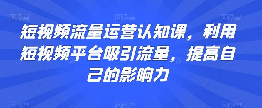 短视频流量运营认知课，利用短视频平台吸引流量，提高自己的影响力-铜臭网