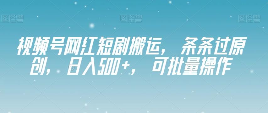 视频号网红短剧搬运，条条过原创，日入500+，可批量操作【揭秘】-铜臭网