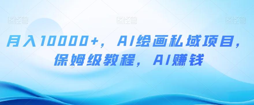 月入10000+，AI绘画私域项目，保姆级教程，AI赚钱【揭秘】-铜臭网