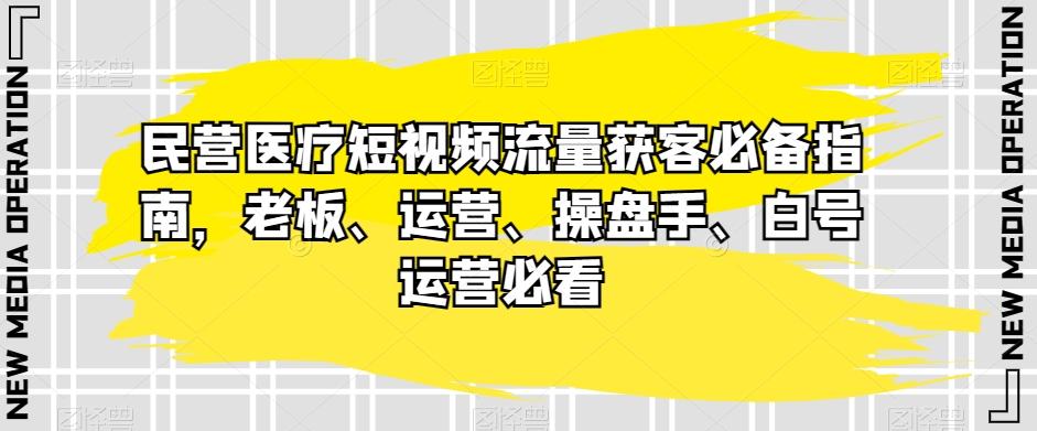 民营医疗短视频流量获客必备指南，老板、运营、操盘手、白号运营必看-铜臭网