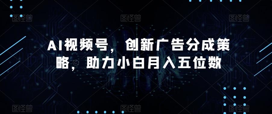 AI视频号，创新广告分成策略，助力小白月入五位数【揭秘】-铜臭网