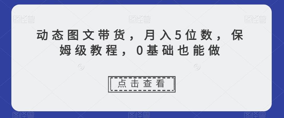动态图文带货，月入5位数，保姆级教程，0基础也能做【揭秘】-铜臭网