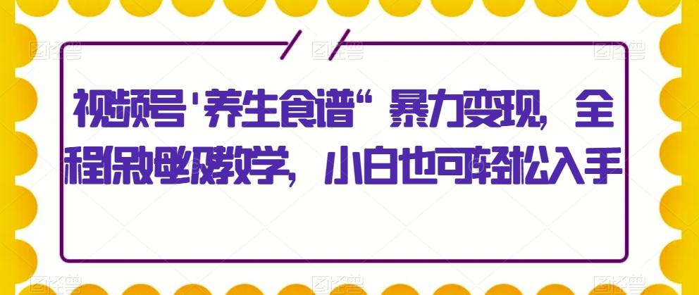 视频号'养生食谱“暴力变现，全程保姆级教学，小白也可轻松入手-铜臭网