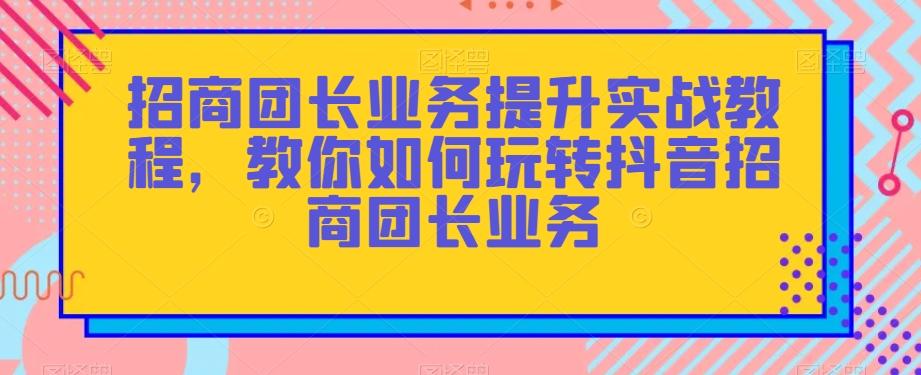 招商团长业务提升实战教程，教你如何玩转抖音招商团长业务-铜臭网