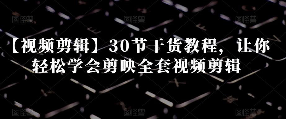 【视频剪辑】30节干货教程，让你轻松学会剪映全套视频剪辑-铜臭网