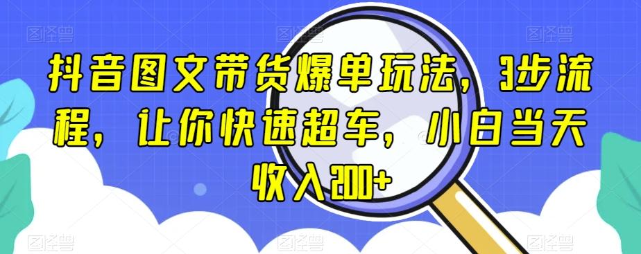 抖音图文带货爆单玩法，3步流程，让你快速超车，小白当天收入200+【揭秘】-铜臭网
