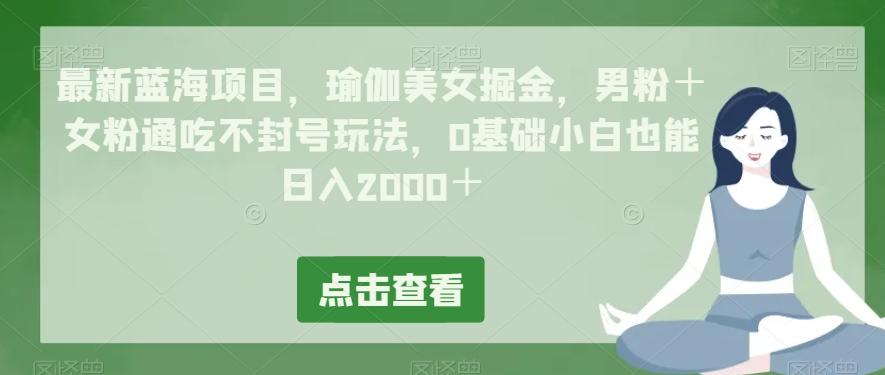 最新蓝海项目，瑜伽美女掘金，男粉＋女粉通吃不封号玩法，0基础小白也能日入2000＋-铜臭网