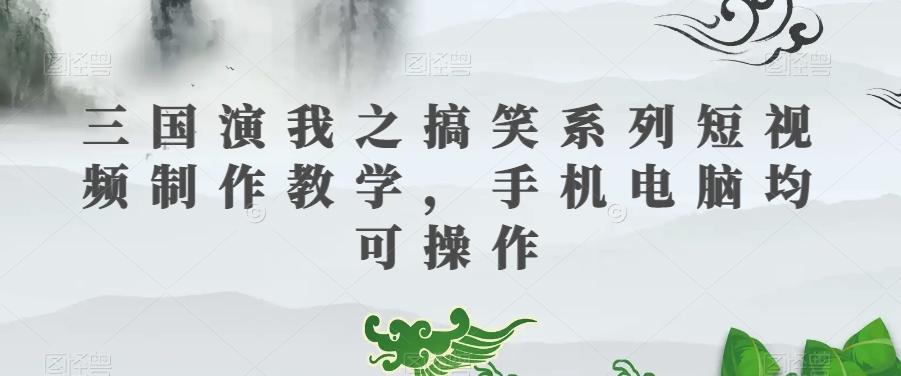 三国演我之搞笑系列短视频制作教学，手机电脑均可操作-铜臭网