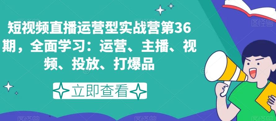 短视频直播运营型实战营第36期，全面学习：运营、主播、视频、投放、打爆品-铜臭网