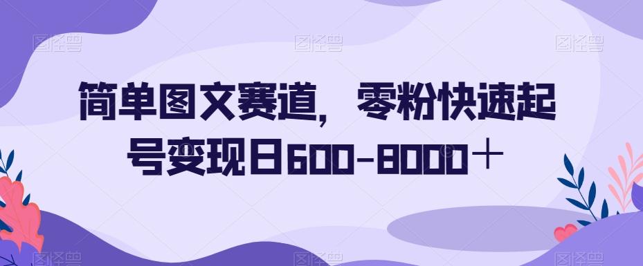 简单图文赛道，零粉快速起号变现日600-8000＋-铜臭网
