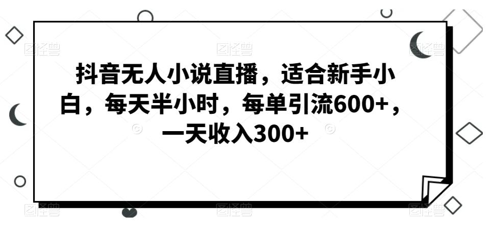 抖音无人小说直播，适合新手小白，每天半小时，每单引流600+，一天收入300+-铜臭网