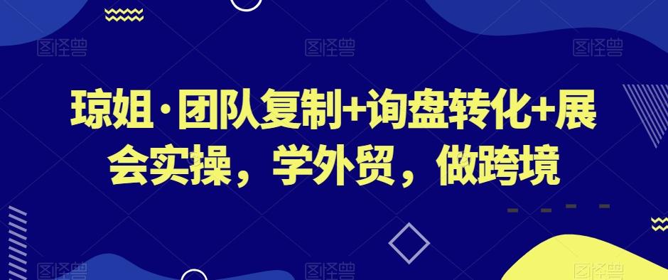 琼姐·团队复制+询盘转化+展会实操，学外贸，做跨境-铜臭网