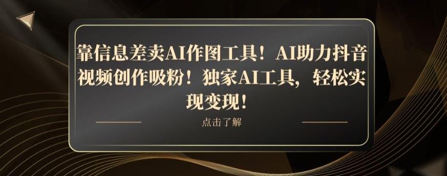 靠信息差卖AI作图工具！AI助力抖音视频创作吸粉！独家AI工具，轻松实现变现！-铜臭网