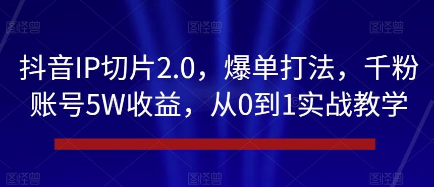 抖音IP切片2.0,爆单打法,千粉账号5W收益,从0到1实战教学【揭秘】-铜臭网