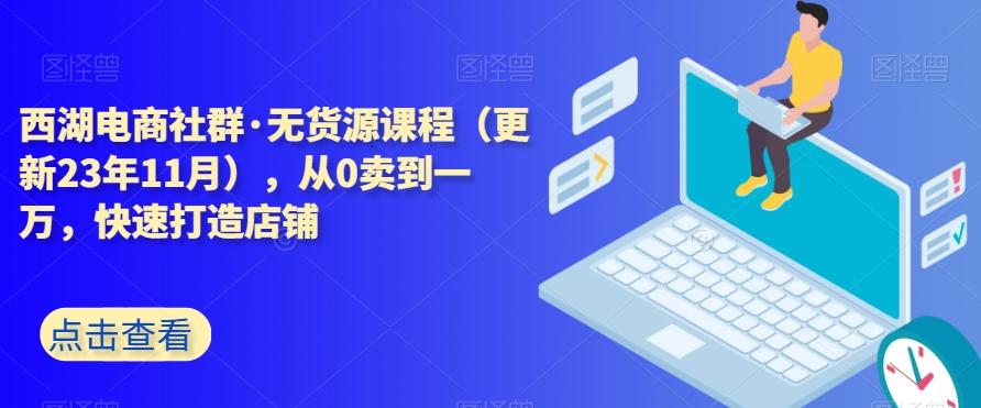 西湖电商社群·无货源课程（更新23年11月），从0卖到一万，快速打造店铺-铜臭网