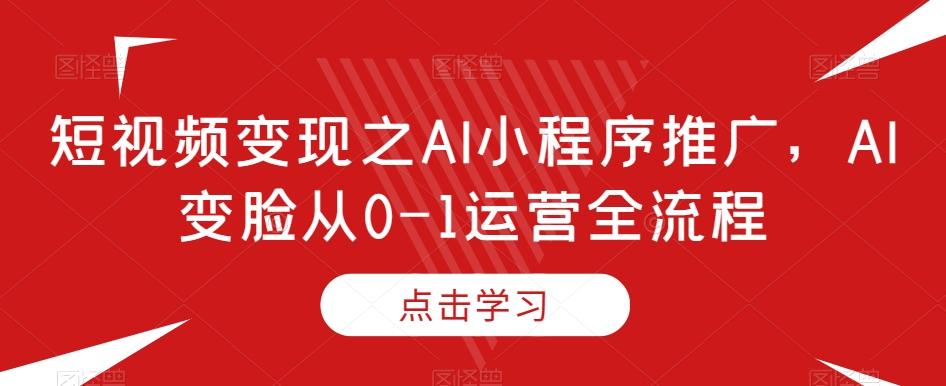 短视频变现之AI小程序推广，AI变脸从0-1运营全流程-铜臭网
