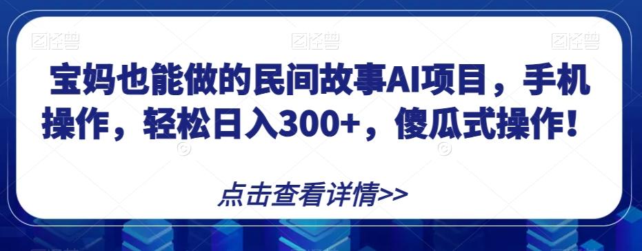 宝妈也能做的民间故事AI项目，手机操作，轻松日入300+，傻瓜式操作！【揭秘】-铜臭网