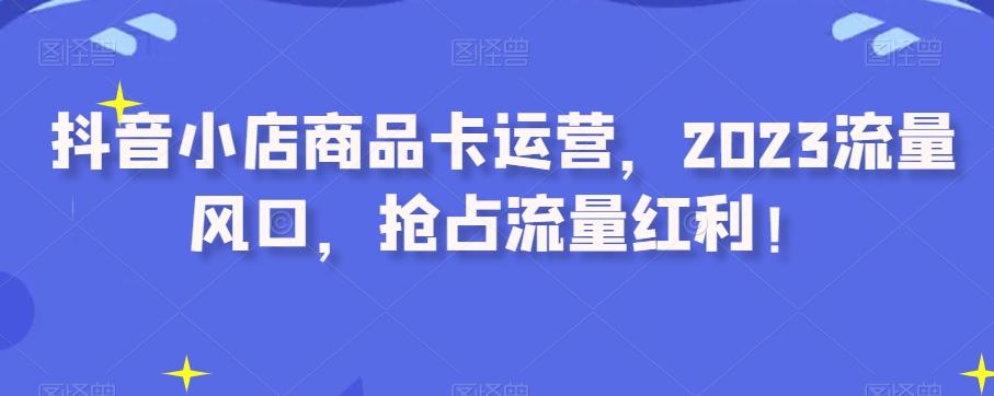 抖音小店商品卡运营，2023流量风口，抢占流量红利！-铜臭网