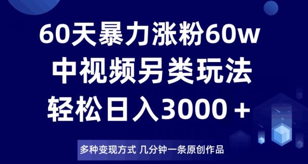 60天暴力涨粉60W,中视频另类玩法,日入3000+,几分钟一条原创作品多种变现方式