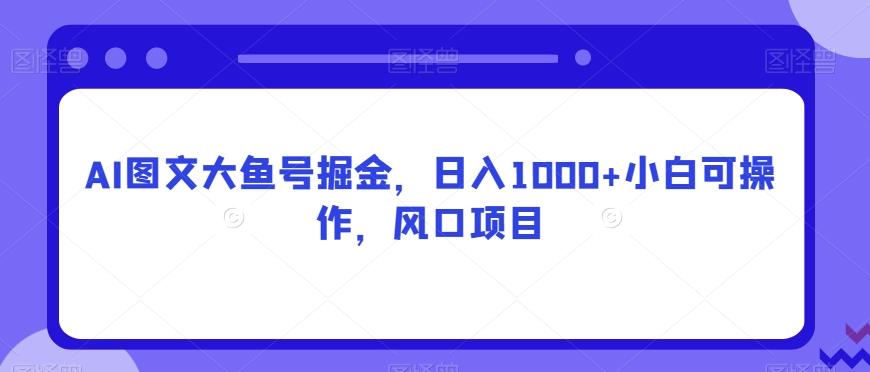AI图文大鱼号掘金，日入1000+小白可操作，风口项目-铜臭网