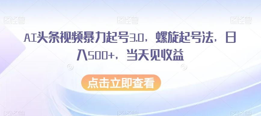 AI头条视频暴力起号3.0，螺旋起号法，日入500+，当天见收益【揭秘】-铜臭网