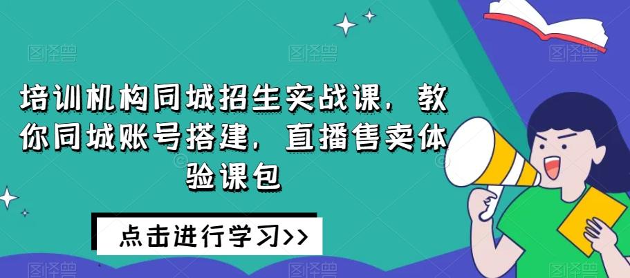 培训机构同城招生实战课，教你同城账号搭建，直播售卖体验课包-铜臭网