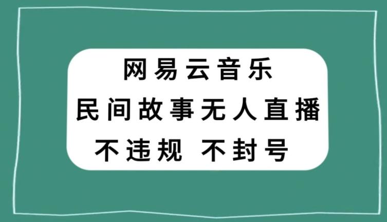网易云民间故事无人直播，零投入低风险、人人可做【揭秘】-铜臭网