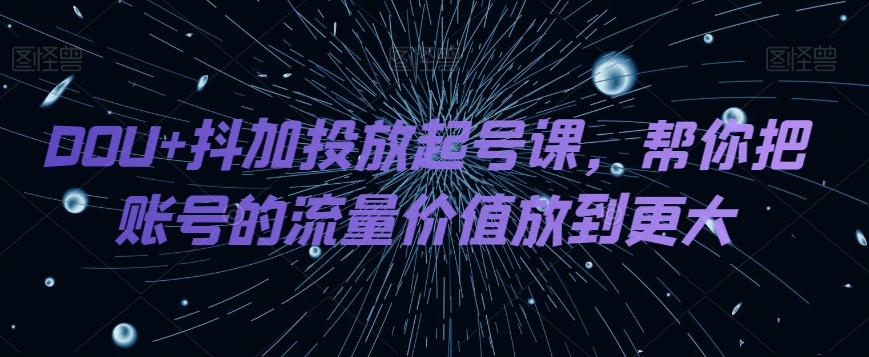 DOU+抖加投放起号课，帮你把账号的流量价值放到更大-铜臭网