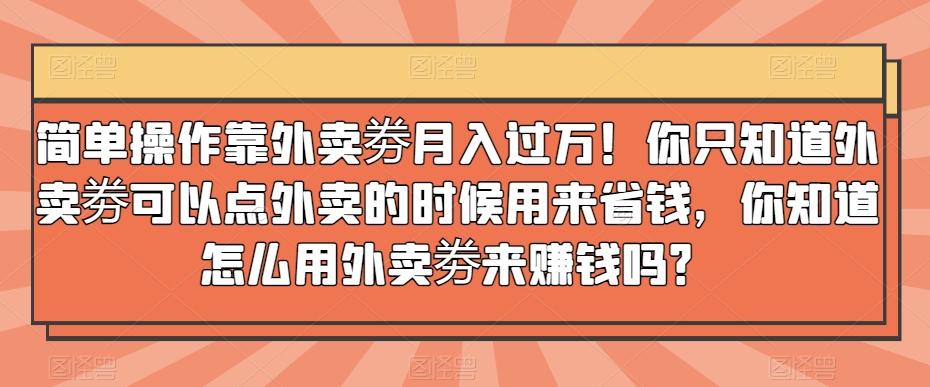 简单操作靠外卖劵月入过万！你只知道外卖劵可以点外卖的时候用来省钱，你知道怎么用外卖劵来赚钱吗？-铜臭网