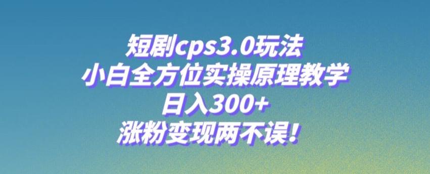 短剧cps3.0玩法，小白全方位实操原理教学，日入300+，涨粉变现两不误！-铜臭网