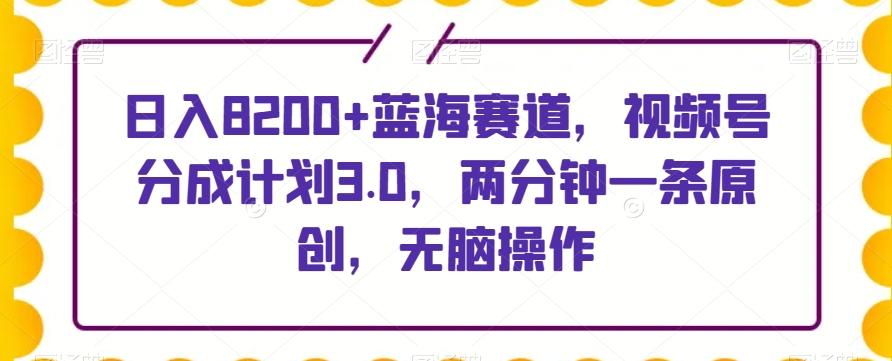 日入8200+蓝海赛道，视频号分成计划3.0，两分钟一条原创，无脑操作-铜臭网