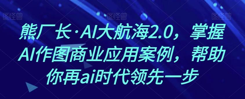 熊厂长·AI大航海2.0，掌握AI作图商业应用案例，帮助你再ai时代领先一步-铜臭网